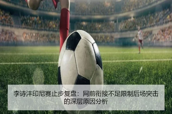 李诗沣印尼赛止步复盘：网前衔接不足限制后场突击的深层原因分析